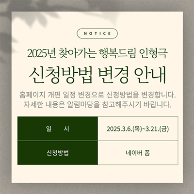 2025년 찾아가는 행복드림 인형극 신청방법 변경안내
홈페이지 개편 일정 변경으로 신청방법을 변경합니다.
자세한 내용으느알림마당을 참고해주시기 바랍니다.
일시 : 2025.3.6.(목) ~ 3.21.(금)
신청방법 : 네이버 폼