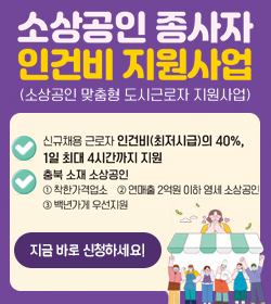 소상공인 종사자 인건비 지원사업
(소상공인 맞춤형 도시근로자 지원사업)
- 신규채용 근로자 인건비(최저시급)의 40%, 
1일 최대 4시간까지 지원
- 충북 소재 소상공인
착한가격업소, 연매출 2억원 이하 영세 소상공인, 백년가게 우선지원
지금바로 신청하세요